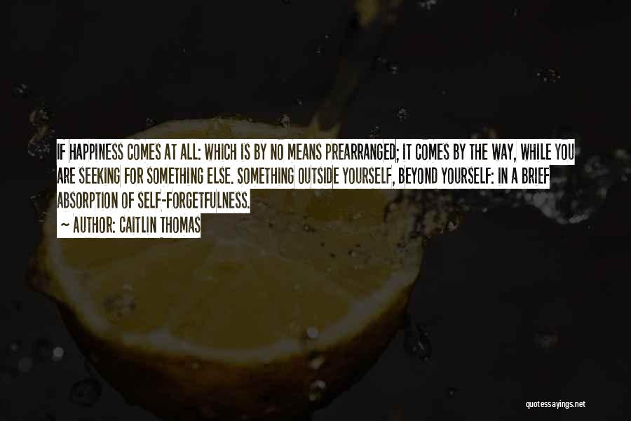 Caitlin Thomas Quotes: If Happiness Comes At All: Which Is By No Means Prearranged; It Comes By The Way, While You Are Seeking