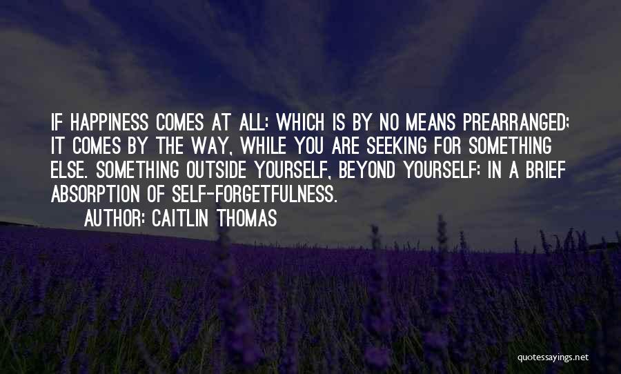 Caitlin Thomas Quotes: If Happiness Comes At All: Which Is By No Means Prearranged; It Comes By The Way, While You Are Seeking