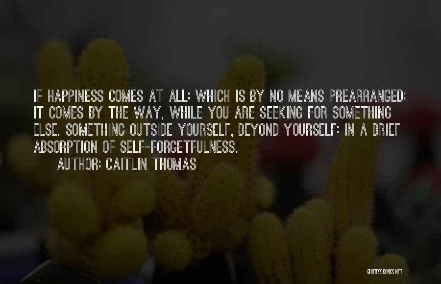 Caitlin Thomas Quotes: If Happiness Comes At All: Which Is By No Means Prearranged; It Comes By The Way, While You Are Seeking