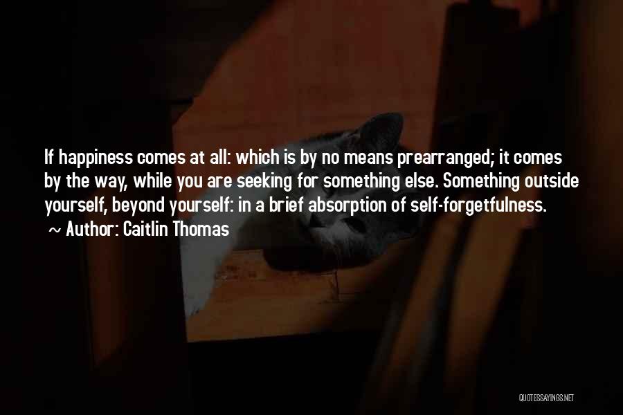 Caitlin Thomas Quotes: If Happiness Comes At All: Which Is By No Means Prearranged; It Comes By The Way, While You Are Seeking