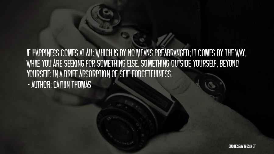 Caitlin Thomas Quotes: If Happiness Comes At All: Which Is By No Means Prearranged; It Comes By The Way, While You Are Seeking