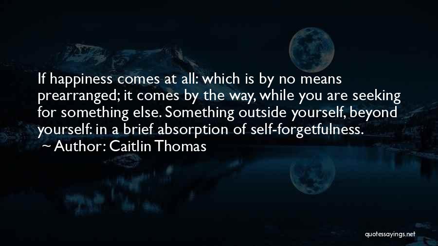 Caitlin Thomas Quotes: If Happiness Comes At All: Which Is By No Means Prearranged; It Comes By The Way, While You Are Seeking