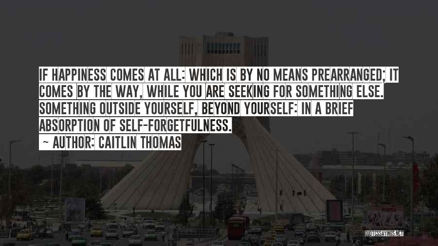 Caitlin Thomas Quotes: If Happiness Comes At All: Which Is By No Means Prearranged; It Comes By The Way, While You Are Seeking