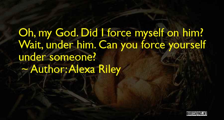 Alexa Riley Quotes: Oh, My God. Did I Force Myself On Him? Wait, Under Him. Can You Force Yourself Under Someone?