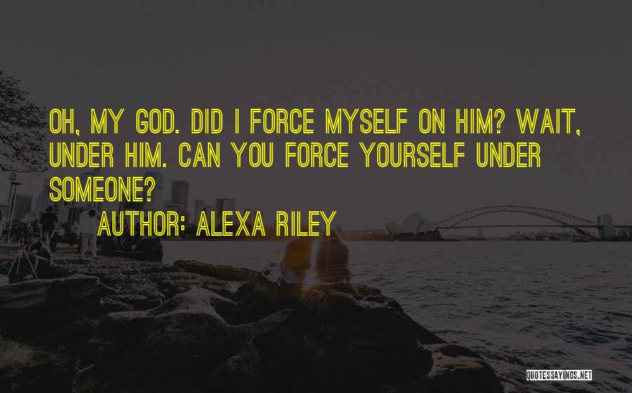 Alexa Riley Quotes: Oh, My God. Did I Force Myself On Him? Wait, Under Him. Can You Force Yourself Under Someone?