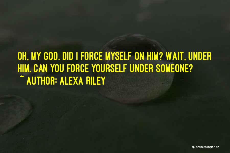 Alexa Riley Quotes: Oh, My God. Did I Force Myself On Him? Wait, Under Him. Can You Force Yourself Under Someone?