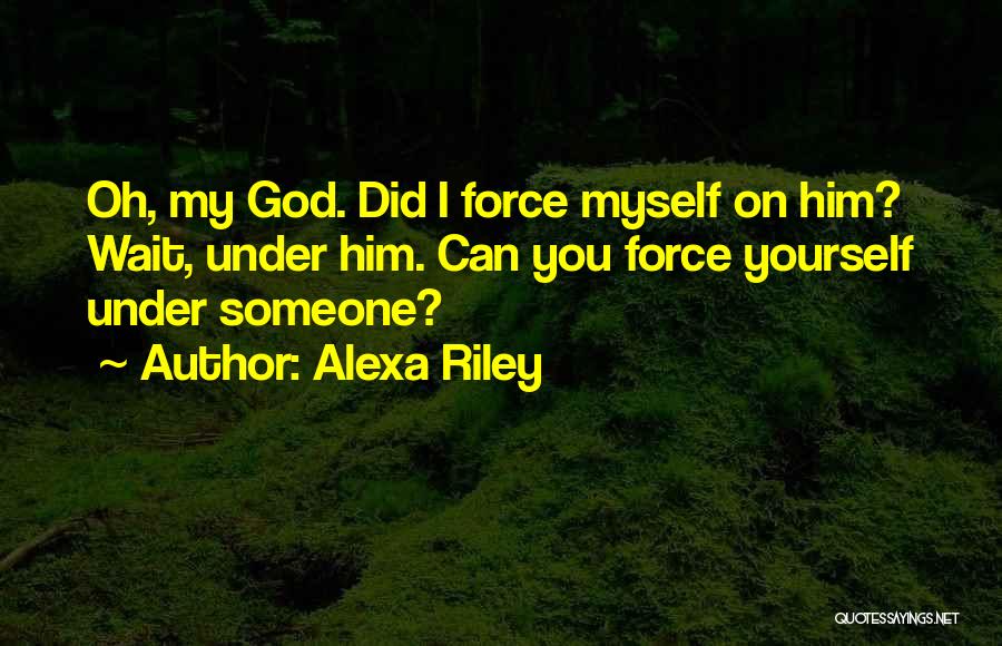 Alexa Riley Quotes: Oh, My God. Did I Force Myself On Him? Wait, Under Him. Can You Force Yourself Under Someone?