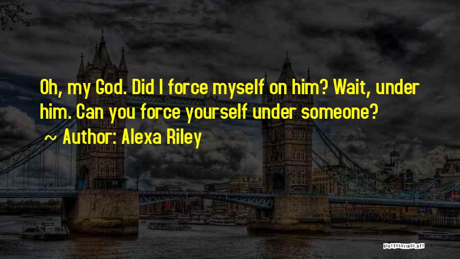 Alexa Riley Quotes: Oh, My God. Did I Force Myself On Him? Wait, Under Him. Can You Force Yourself Under Someone?