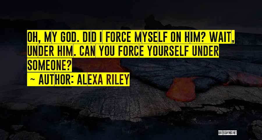 Alexa Riley Quotes: Oh, My God. Did I Force Myself On Him? Wait, Under Him. Can You Force Yourself Under Someone?