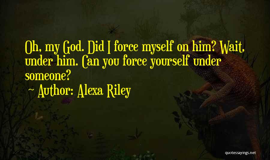 Alexa Riley Quotes: Oh, My God. Did I Force Myself On Him? Wait, Under Him. Can You Force Yourself Under Someone?