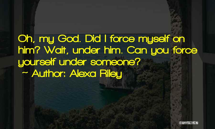 Alexa Riley Quotes: Oh, My God. Did I Force Myself On Him? Wait, Under Him. Can You Force Yourself Under Someone?