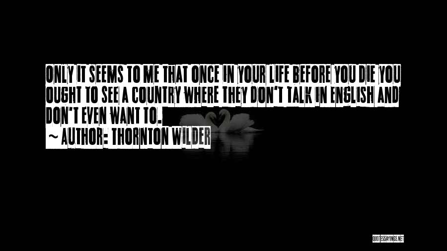 Thornton Wilder Quotes: Only It Seems To Me That Once In Your Life Before You Die You Ought To See A Country Where