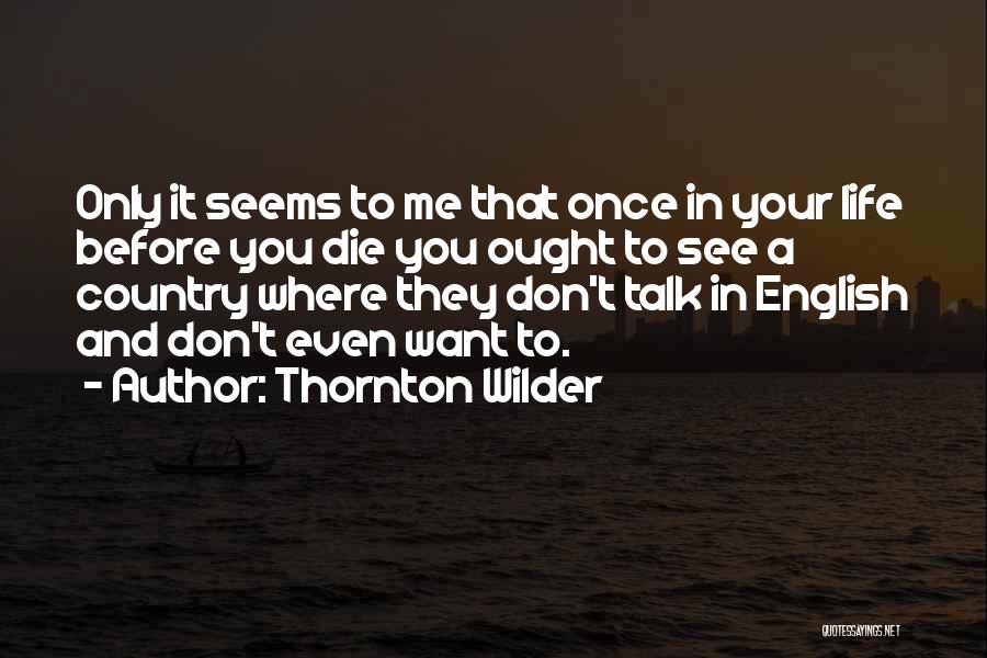 Thornton Wilder Quotes: Only It Seems To Me That Once In Your Life Before You Die You Ought To See A Country Where
