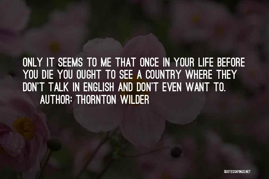 Thornton Wilder Quotes: Only It Seems To Me That Once In Your Life Before You Die You Ought To See A Country Where