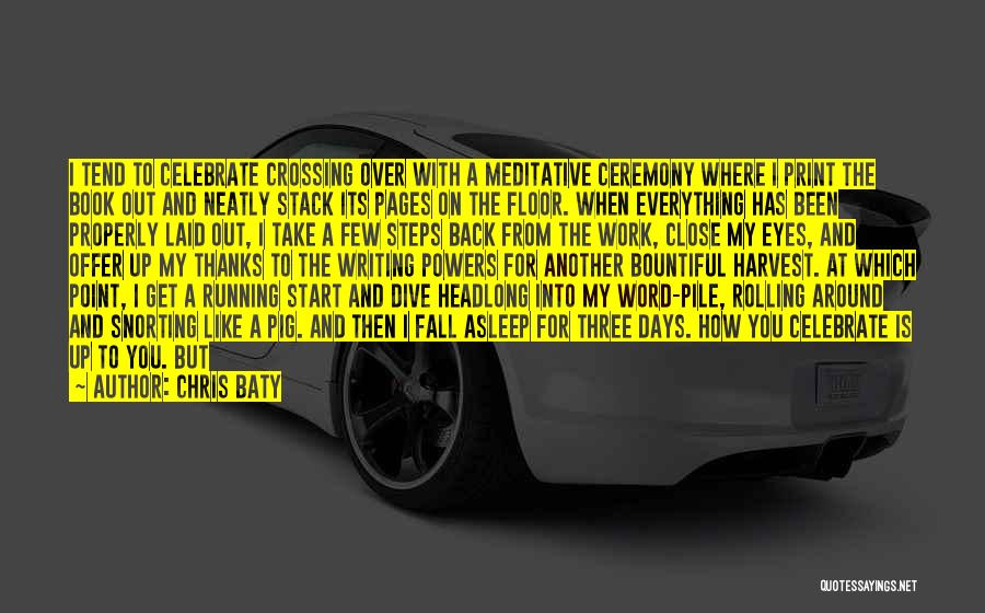 Chris Baty Quotes: I Tend To Celebrate Crossing Over With A Meditative Ceremony Where I Print The Book Out And Neatly Stack Its