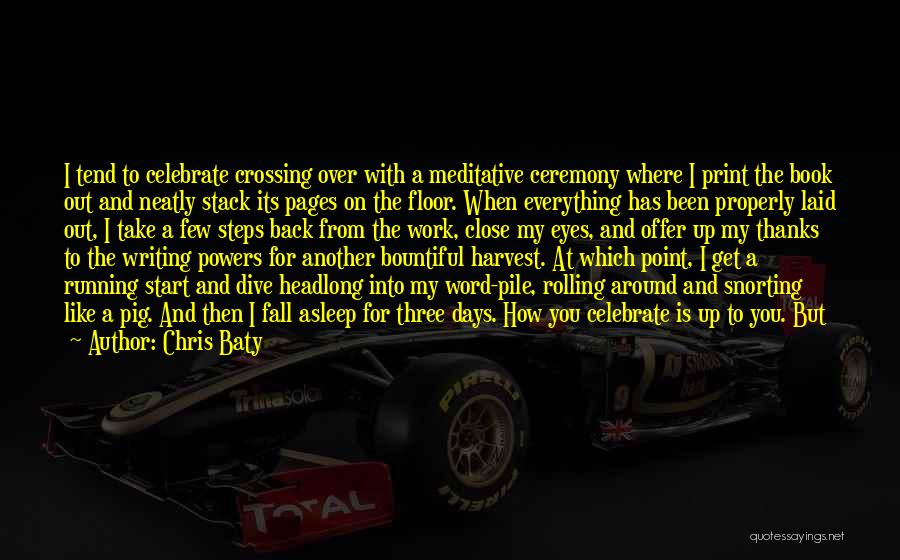 Chris Baty Quotes: I Tend To Celebrate Crossing Over With A Meditative Ceremony Where I Print The Book Out And Neatly Stack Its