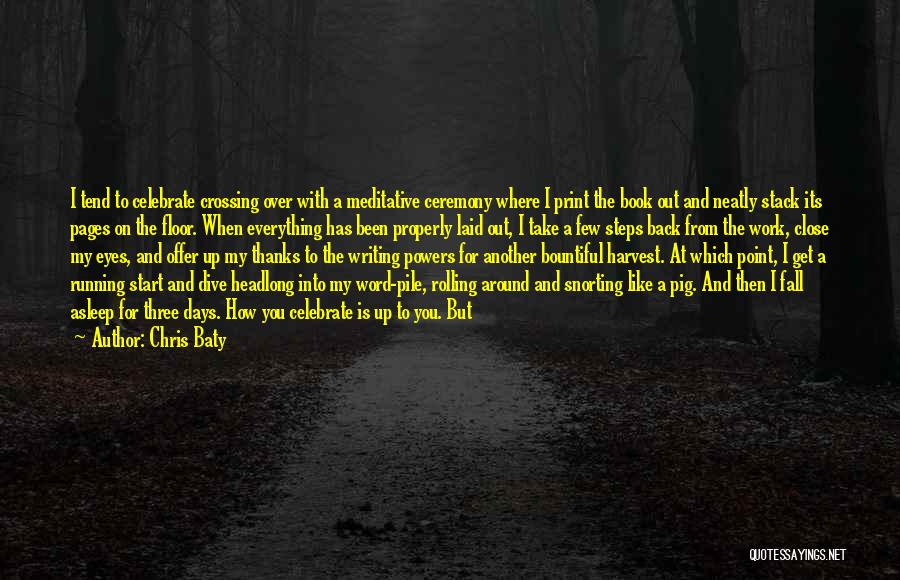 Chris Baty Quotes: I Tend To Celebrate Crossing Over With A Meditative Ceremony Where I Print The Book Out And Neatly Stack Its