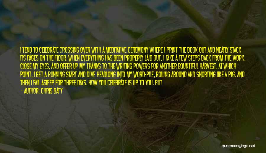 Chris Baty Quotes: I Tend To Celebrate Crossing Over With A Meditative Ceremony Where I Print The Book Out And Neatly Stack Its