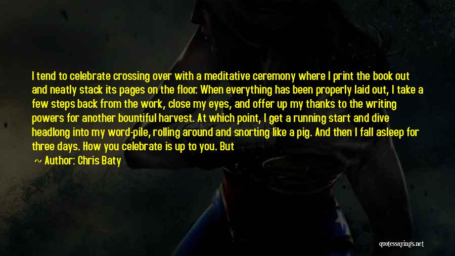 Chris Baty Quotes: I Tend To Celebrate Crossing Over With A Meditative Ceremony Where I Print The Book Out And Neatly Stack Its