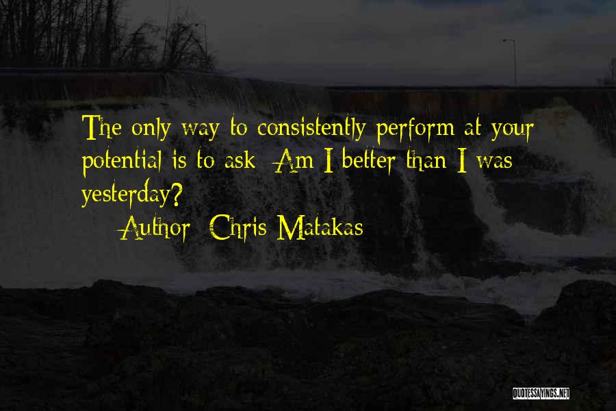 Chris Matakas Quotes: The Only Way To Consistently Perform At Your Potential Is To Ask: Am I Better Than I Was Yesterday?