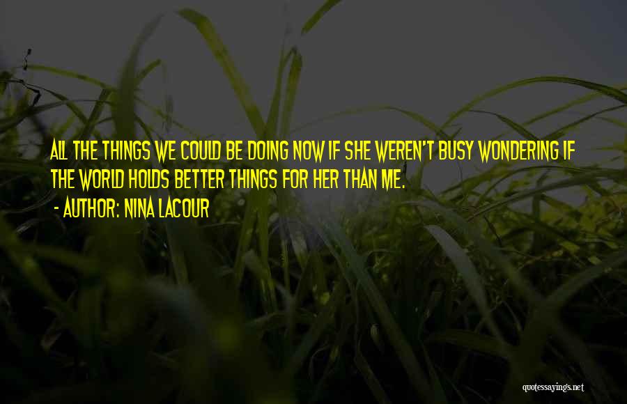 Nina LaCour Quotes: All The Things We Could Be Doing Now If She Weren't Busy Wondering If The World Holds Better Things For