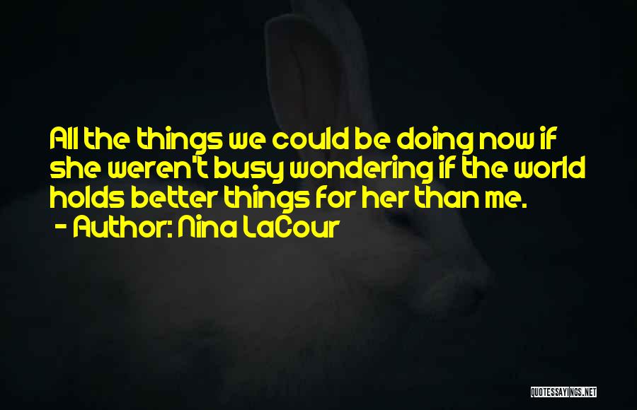 Nina LaCour Quotes: All The Things We Could Be Doing Now If She Weren't Busy Wondering If The World Holds Better Things For