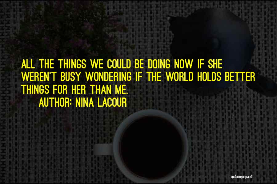 Nina LaCour Quotes: All The Things We Could Be Doing Now If She Weren't Busy Wondering If The World Holds Better Things For