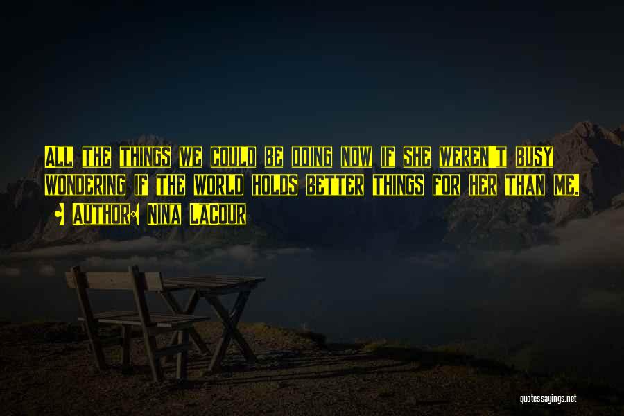 Nina LaCour Quotes: All The Things We Could Be Doing Now If She Weren't Busy Wondering If The World Holds Better Things For