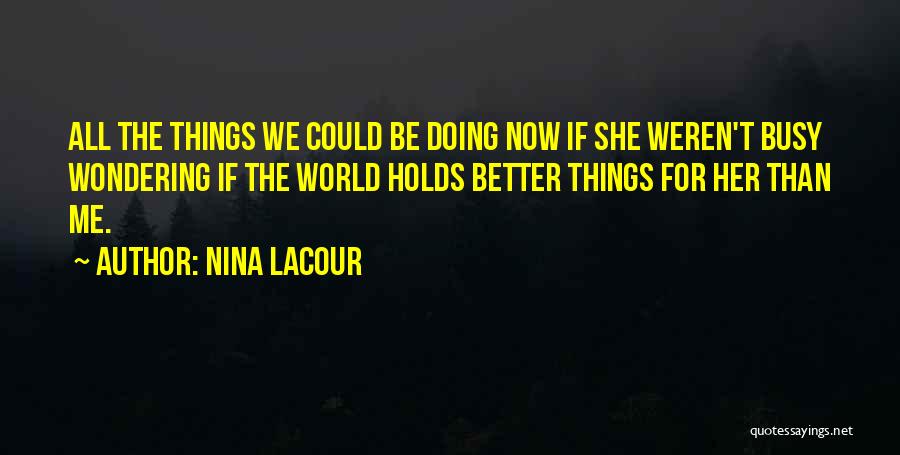 Nina LaCour Quotes: All The Things We Could Be Doing Now If She Weren't Busy Wondering If The World Holds Better Things For