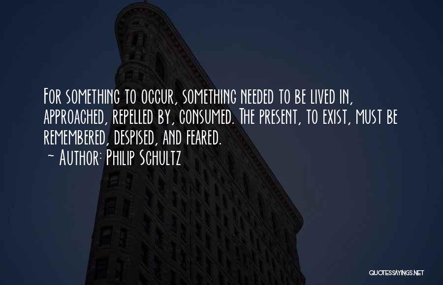 Philip Schultz Quotes: For Something To Occur, Something Needed To Be Lived In, Approached, Repelled By, Consumed. The Present, To Exist, Must Be