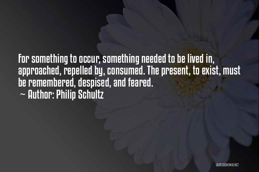 Philip Schultz Quotes: For Something To Occur, Something Needed To Be Lived In, Approached, Repelled By, Consumed. The Present, To Exist, Must Be