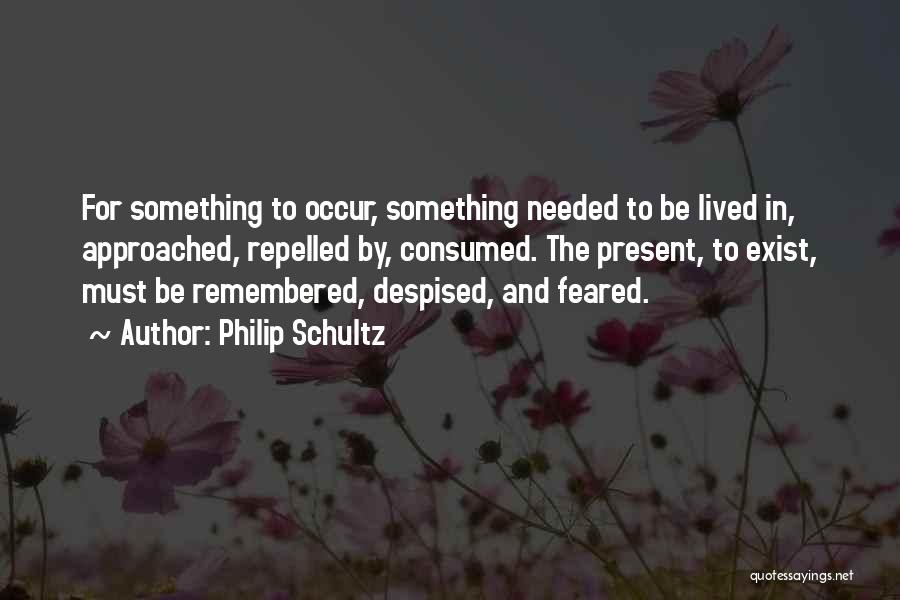 Philip Schultz Quotes: For Something To Occur, Something Needed To Be Lived In, Approached, Repelled By, Consumed. The Present, To Exist, Must Be