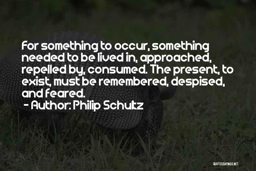 Philip Schultz Quotes: For Something To Occur, Something Needed To Be Lived In, Approached, Repelled By, Consumed. The Present, To Exist, Must Be