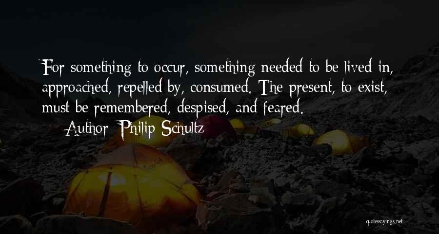 Philip Schultz Quotes: For Something To Occur, Something Needed To Be Lived In, Approached, Repelled By, Consumed. The Present, To Exist, Must Be