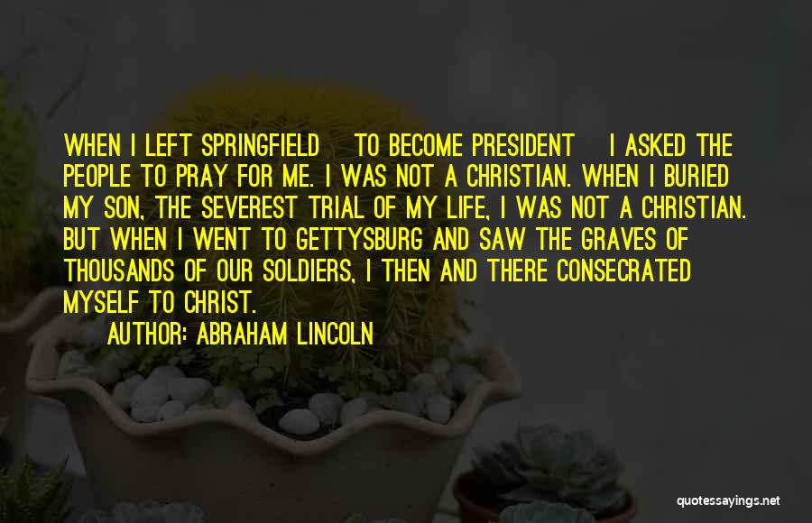 Abraham Lincoln Quotes: When I Left Springfield [to Become President] I Asked The People To Pray For Me. I Was Not A Christian.