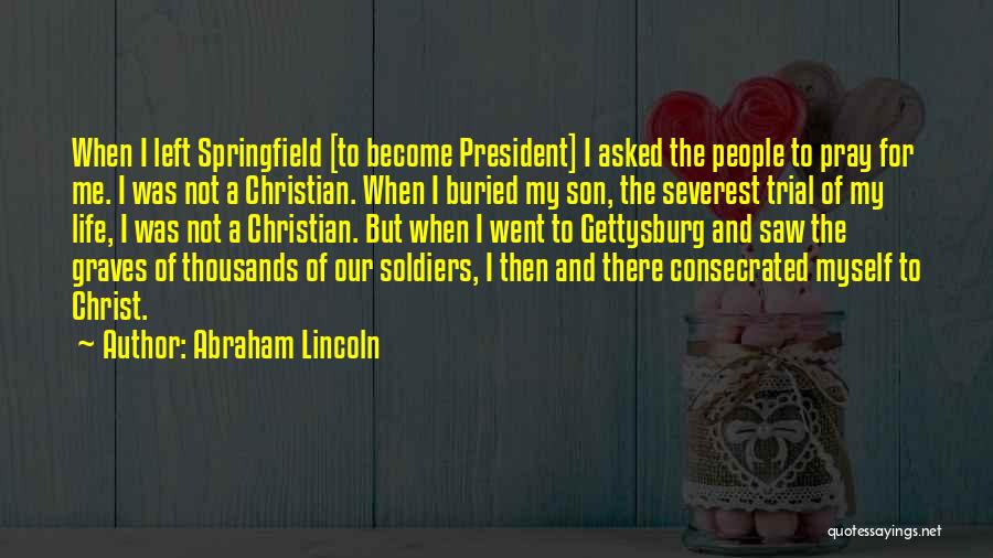 Abraham Lincoln Quotes: When I Left Springfield [to Become President] I Asked The People To Pray For Me. I Was Not A Christian.