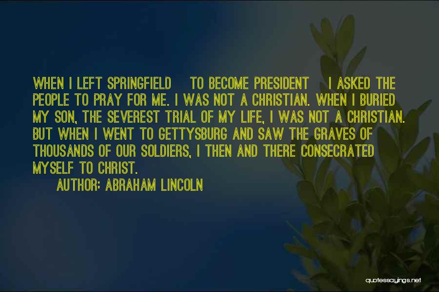 Abraham Lincoln Quotes: When I Left Springfield [to Become President] I Asked The People To Pray For Me. I Was Not A Christian.