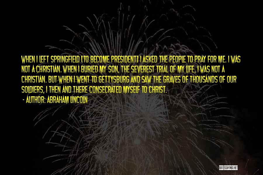 Abraham Lincoln Quotes: When I Left Springfield [to Become President] I Asked The People To Pray For Me. I Was Not A Christian.