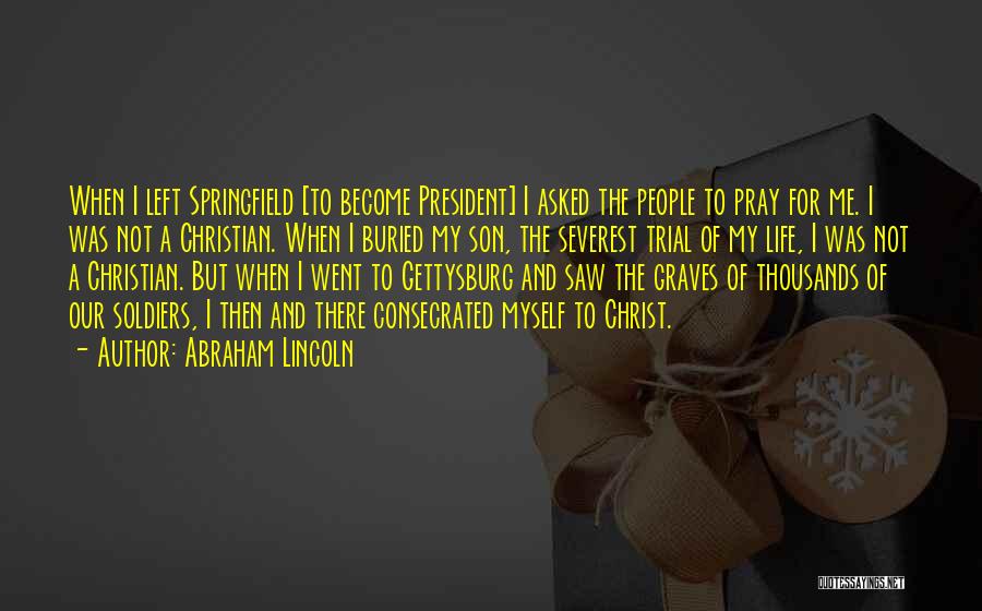 Abraham Lincoln Quotes: When I Left Springfield [to Become President] I Asked The People To Pray For Me. I Was Not A Christian.