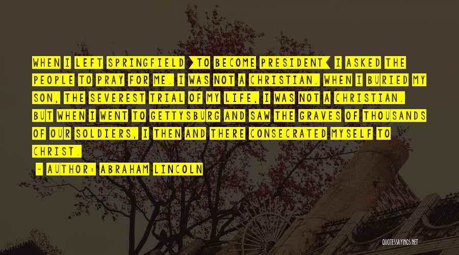 Abraham Lincoln Quotes: When I Left Springfield [to Become President] I Asked The People To Pray For Me. I Was Not A Christian.