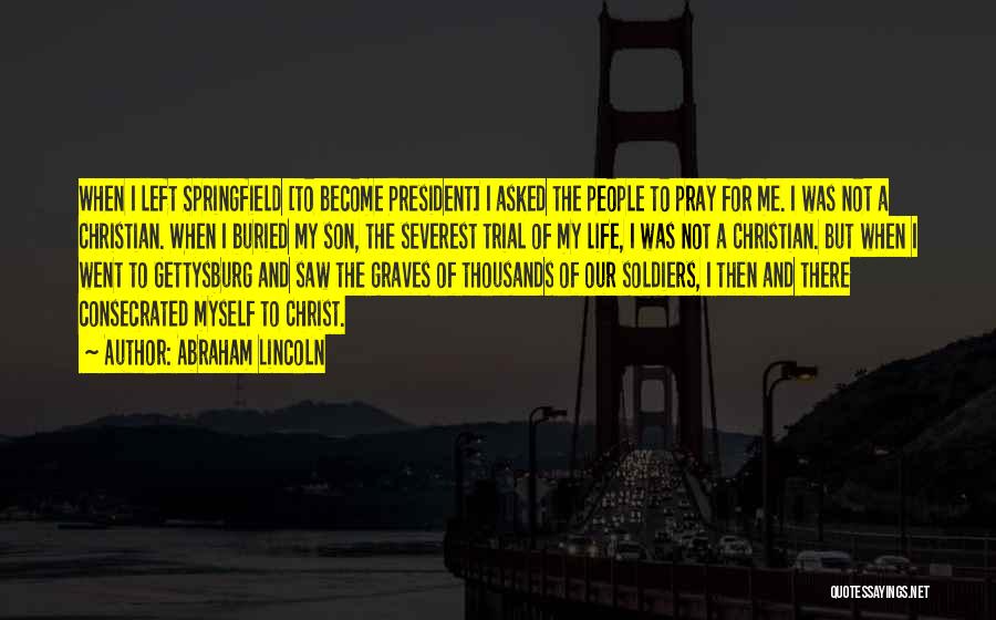 Abraham Lincoln Quotes: When I Left Springfield [to Become President] I Asked The People To Pray For Me. I Was Not A Christian.
