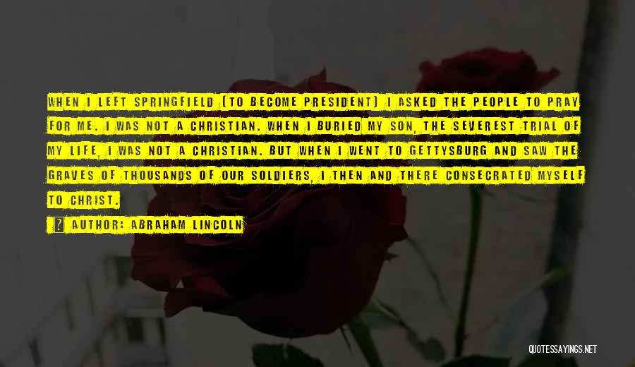 Abraham Lincoln Quotes: When I Left Springfield [to Become President] I Asked The People To Pray For Me. I Was Not A Christian.
