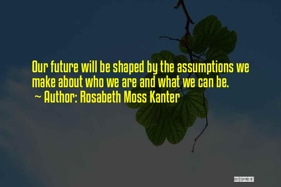 Rosabeth Moss Kanter Quotes: Our Future Will Be Shaped By The Assumptions We Make About Who We Are And What We Can Be.