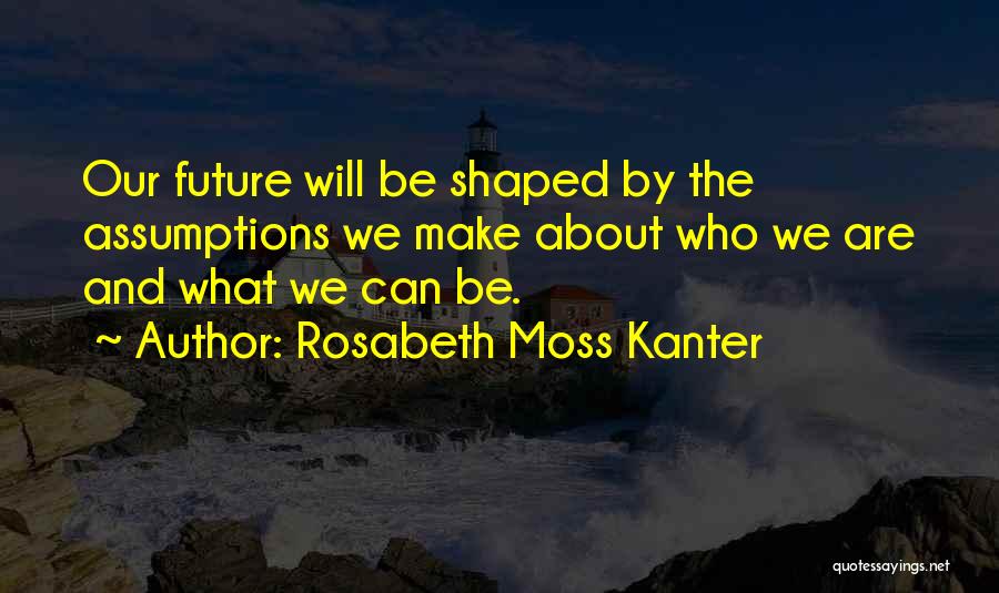 Rosabeth Moss Kanter Quotes: Our Future Will Be Shaped By The Assumptions We Make About Who We Are And What We Can Be.
