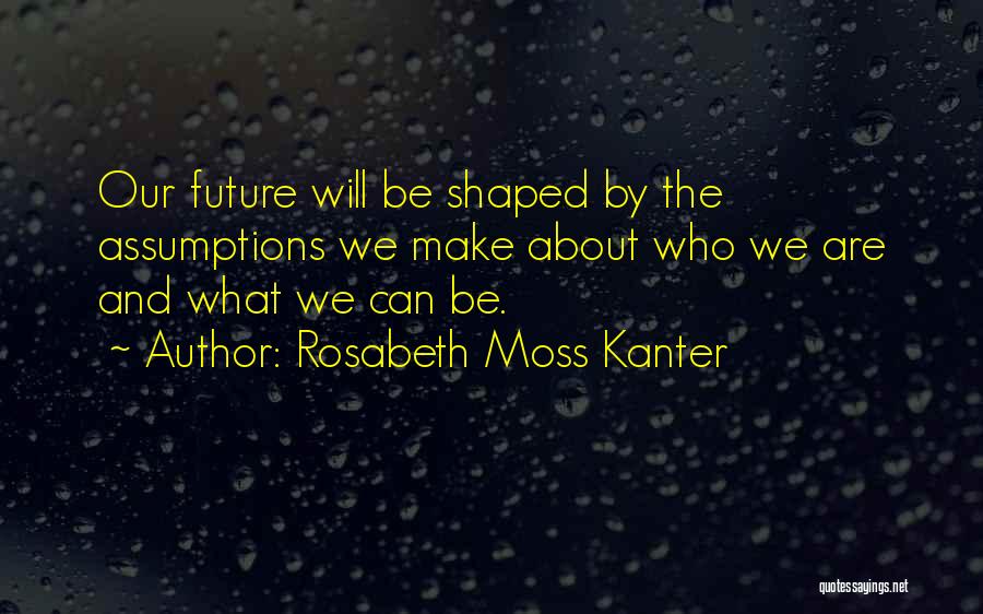 Rosabeth Moss Kanter Quotes: Our Future Will Be Shaped By The Assumptions We Make About Who We Are And What We Can Be.