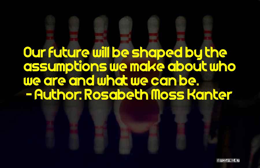 Rosabeth Moss Kanter Quotes: Our Future Will Be Shaped By The Assumptions We Make About Who We Are And What We Can Be.