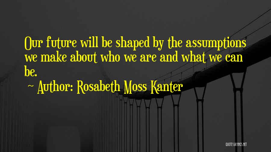 Rosabeth Moss Kanter Quotes: Our Future Will Be Shaped By The Assumptions We Make About Who We Are And What We Can Be.