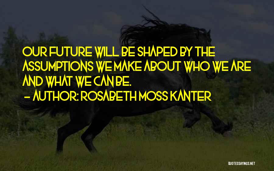 Rosabeth Moss Kanter Quotes: Our Future Will Be Shaped By The Assumptions We Make About Who We Are And What We Can Be.