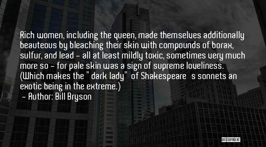 Bill Bryson Quotes: Rich Women, Including The Queen, Made Themselves Additionally Beauteous By Bleaching Their Skin With Compounds Of Borax, Sulfur, And Lead