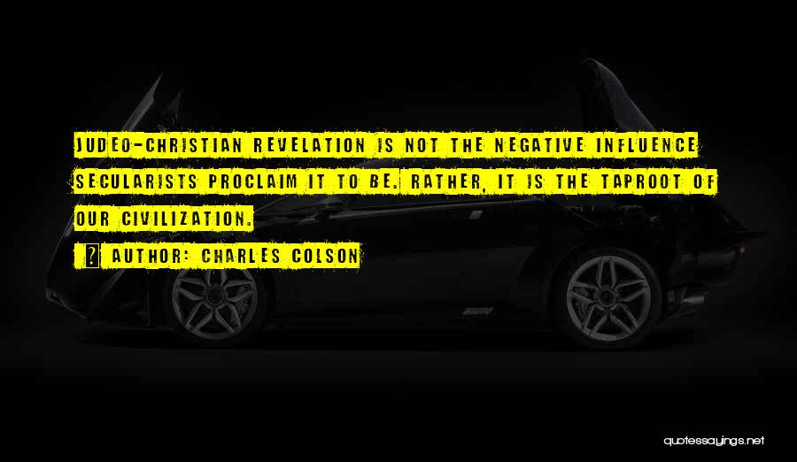 Charles Colson Quotes: Judeo-christian Revelation Is Not The Negative Influence Secularists Proclaim It To Be. Rather, It Is The Taproot Of Our Civilization.